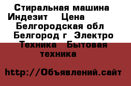 Стиральная машина “Индезит“ › Цена ­ 6 000 - Белгородская обл., Белгород г. Электро-Техника » Бытовая техника   